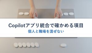 Copilotアプリ統合で確かめる項目｜個人と職場を混ぜない