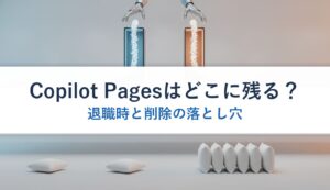 Copilot Pagesはどこに残る？｜退職時と削除の落とし穴