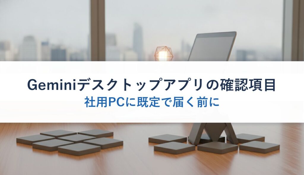 Geminiデスクトップアプリの確認項目｜社用PCに既定で届く前に