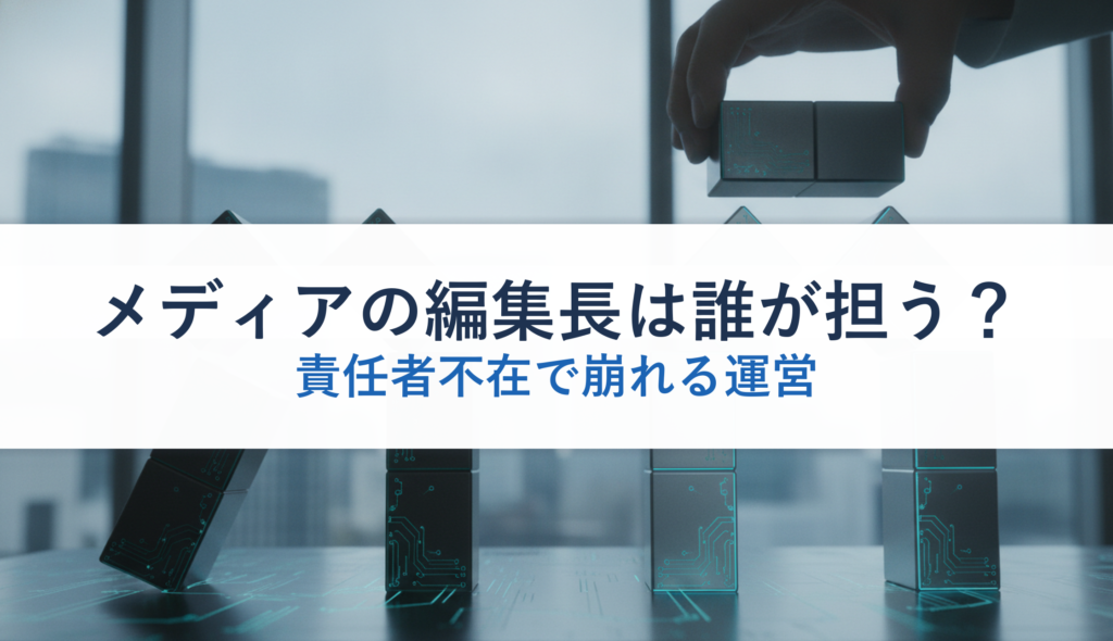 メディアの編集長は誰が担う？｜責任者不在で崩れる運営