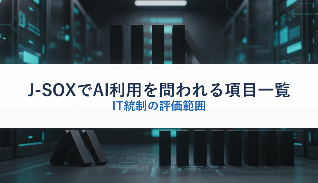 J-SOXでAI利用を問われる項目一覧｜IT統制の評価範囲