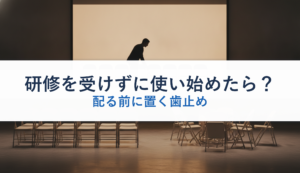 研修を受けずに使い始めたら？｜配る前に置く歯止め
