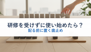 研修を受けずに使い始めたら？｜配る前に置く歯止め