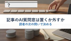 記事のAI質問窓は置くか外すか｜読者の次の問いで決める