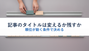 記事のタイトルは変えるか残すか｜順位が動く条件で決める