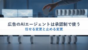 広告のAIエージェントは承認制で使う｜任せる変更と止める変更