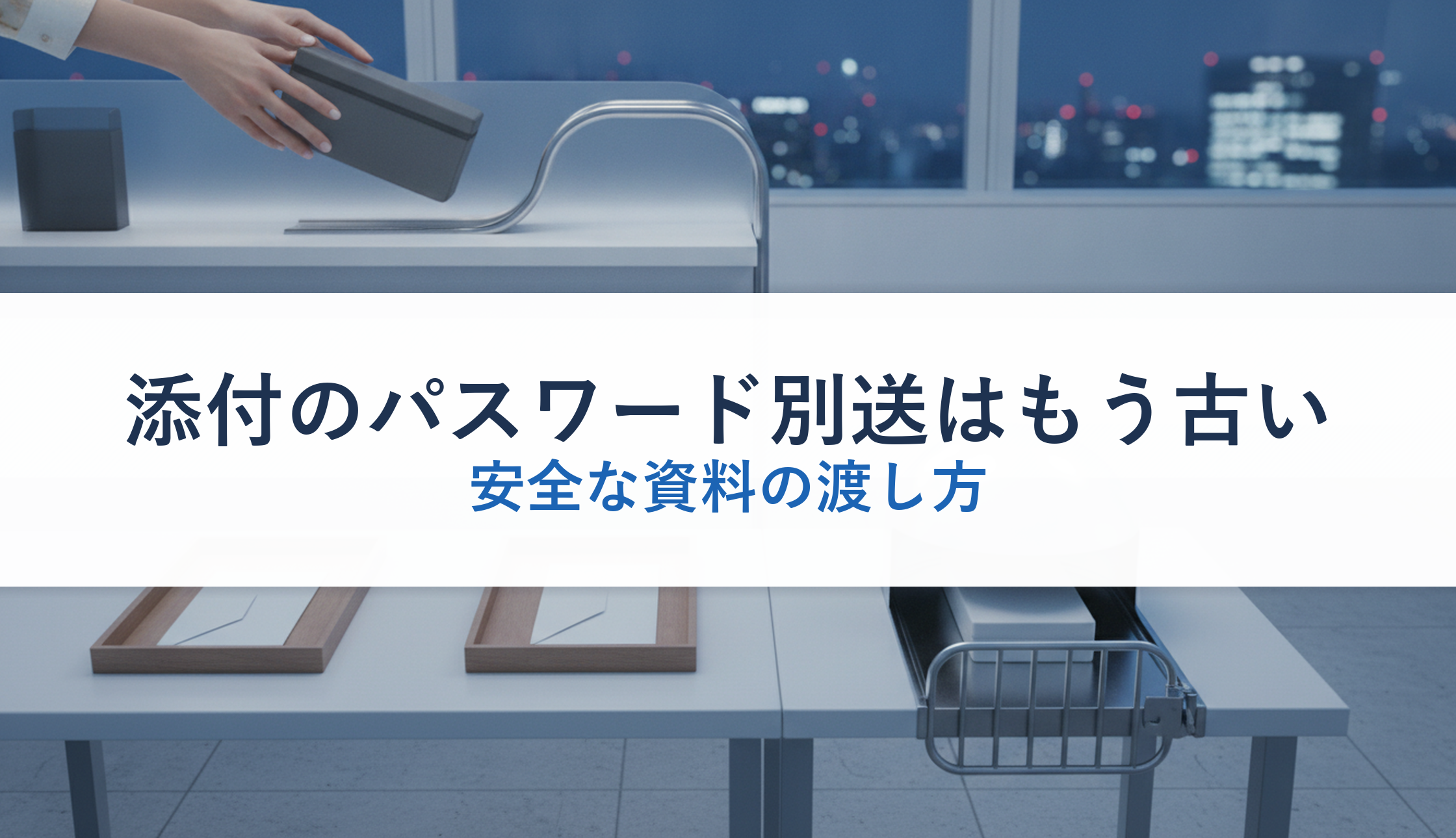 添付のパスワード別送はもう古い｜安全な資料の渡し方