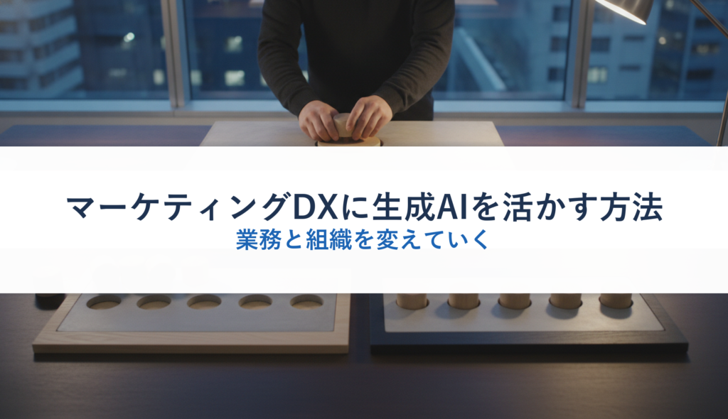 マーケティングDXに生成AIを活かす方法｜業務と組織を変えていく