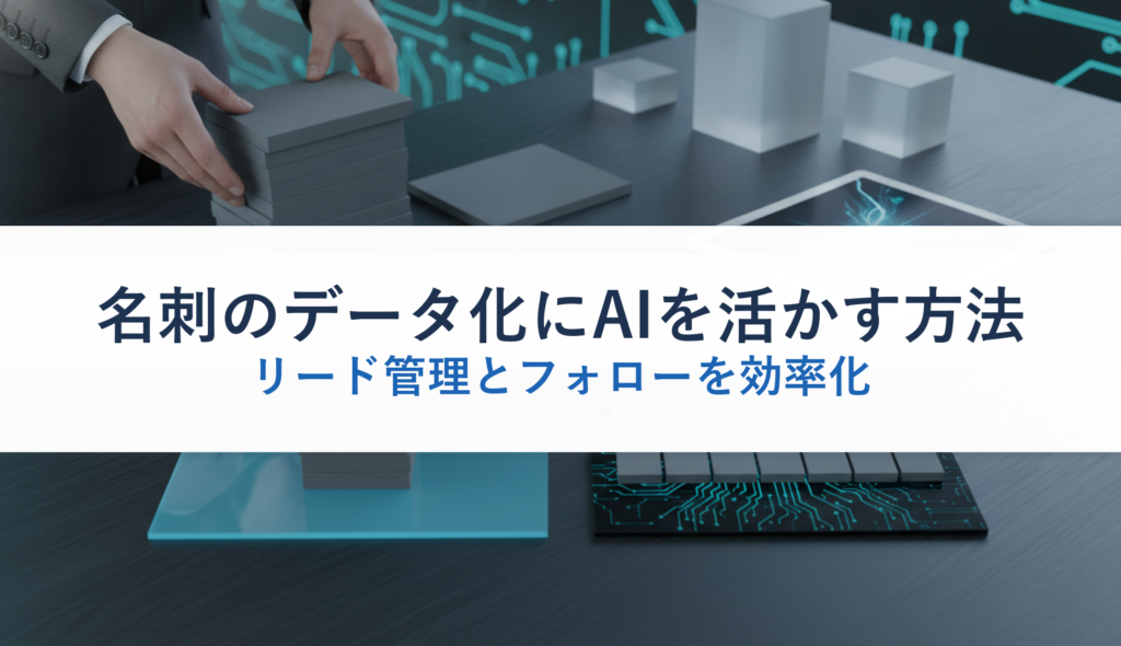 名刺のデータ化にAIを活かす方法｜リード管理とフォローを効率化