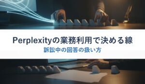 Perplexityの業務利用で決める線｜訴訟中の回答の扱い方