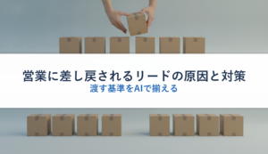 営業に差し戻されるリードの原因と対策｜渡す基準をAIで揃える
