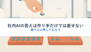 社内AIの答えは作り手だけでは直せない｜使う人に押してもらう