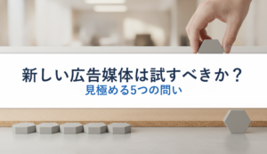新しい広告媒体は試すべきか？｜見極める5つの問い