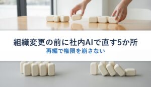 組織変更の前に社内AIで直す5か所｜再編で権限を崩さない