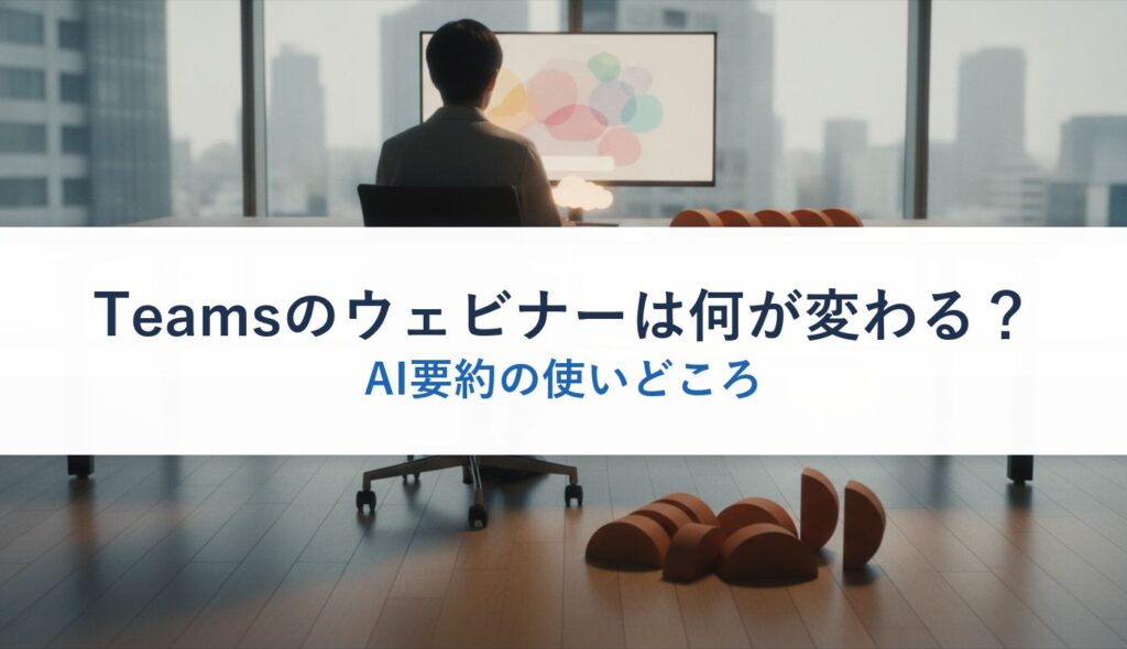 Teamsのウェビナーは何が変わる？｜AI要約の使いどころ