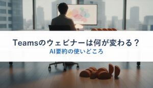 Teamsのウェビナーは何が変わる？｜AI要約の使いどころ