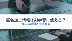 匿名加工情報はAI学習に使える？｜加工の線引きを決める