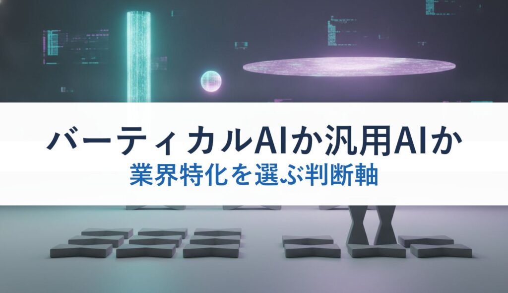バーティカルAIか汎用AIか｜業界特化を選ぶ判断軸