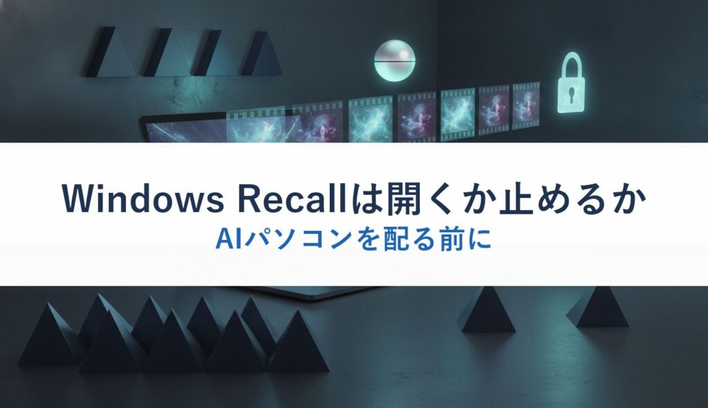 Windows Recallは開くか止めるか｜AIパソコンを配る前に