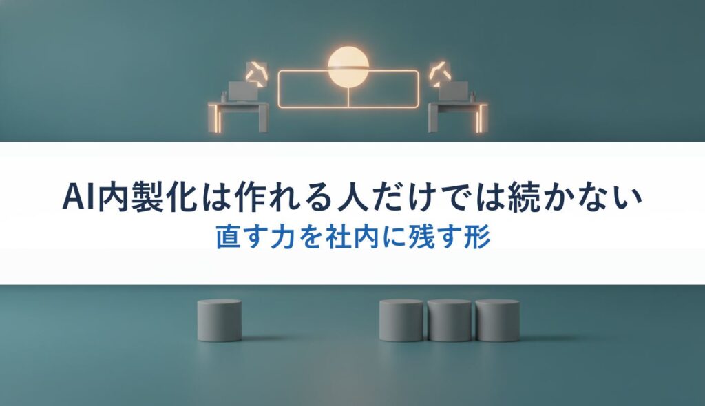 AI内製化は作れる人だけでは続かない｜直す力を社内に残す形