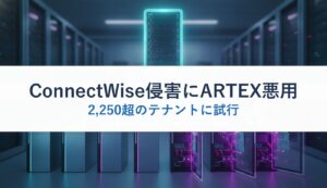 ConnectWise侵害にARTEX悪用｜2,250超のテナントに試行