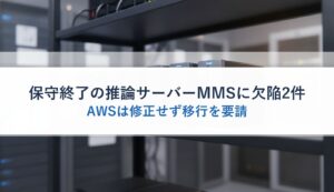 保守終了の推論サーバーMMSに欠陥2件｜AWSは修正せず移行を要請