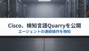 Cisco、検知言語Quarryを公開｜エージェントの連続操作を検知