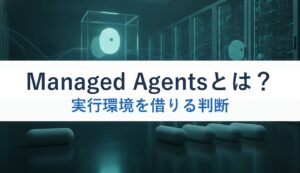 Managed Agentsとは？｜実行環境を借りる判断
