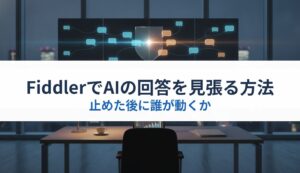 FiddlerでAIの回答を見張る方法｜止めた後に誰が動くか