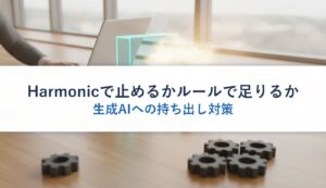 Harmonicで止めるかルールで足りるか｜生成AIへの持ち出し対策