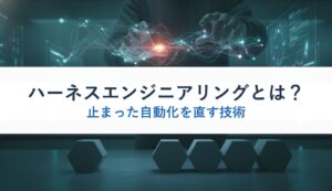 ハーネスエンジニアリングとは？｜止まった自動化を直す技術