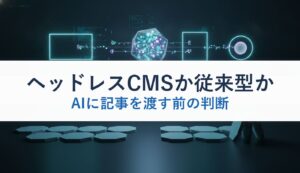 ヘッドレスCMSか従来型か｜AIに記事を渡す前の判断