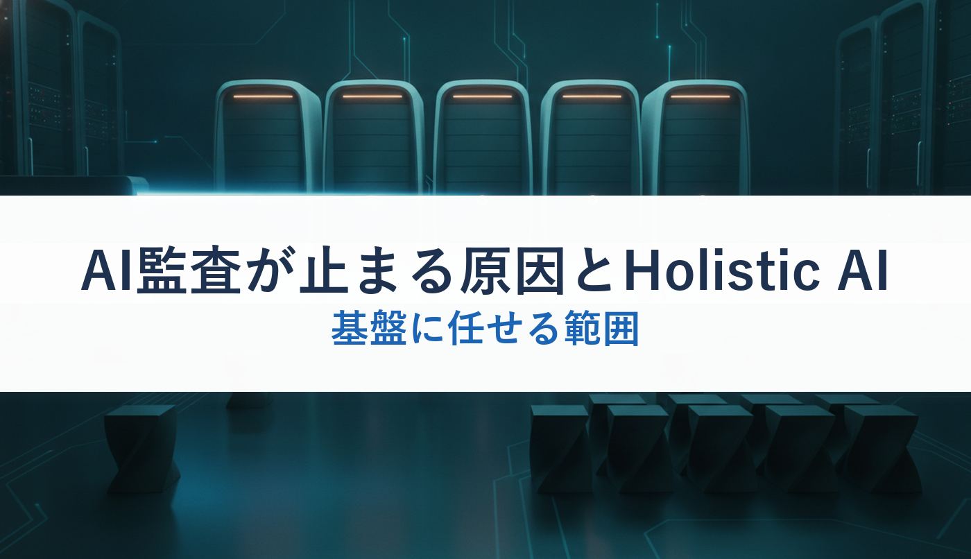 AI監査が止まる原因とHolistic AI｜基盤に任せる範囲