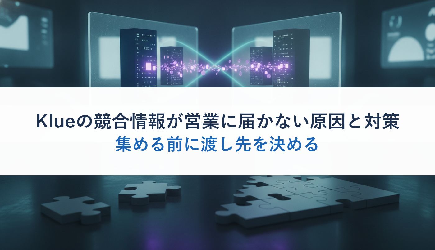 Klueの競合情報が営業に届かない原因と対策|集める前に渡し先を決める