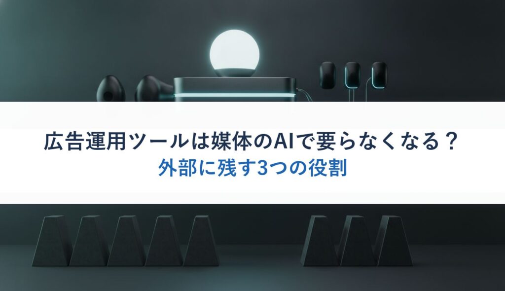 広告運用ツールは媒体のAIで要らなくなる？｜外部に残す3つの役割