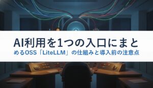 AI利用を1つの入口にまとめるOSS「LiteLLM」の仕組みと導入前の注意点