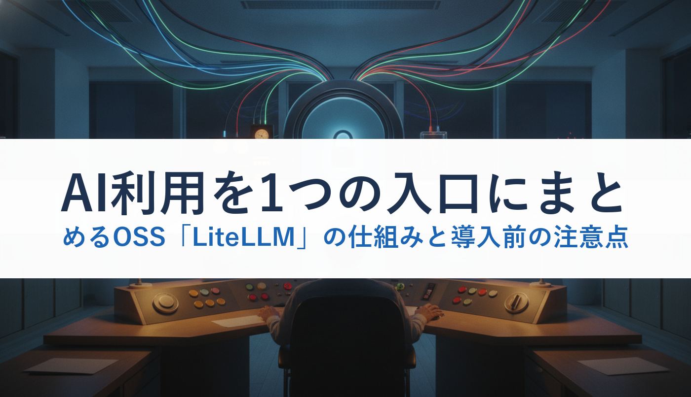AI利用を1つの入口にまとめるOSS「LiteLLM」の仕組みと導入前の注意点