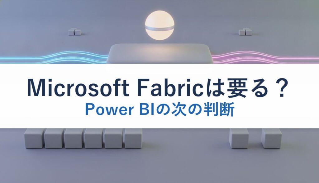 Microsoft Fabricは要る？｜Power BIの次の判断
