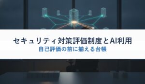 セキュリティ対策評価制度とAI利用｜自己評価の前に揃える台帳