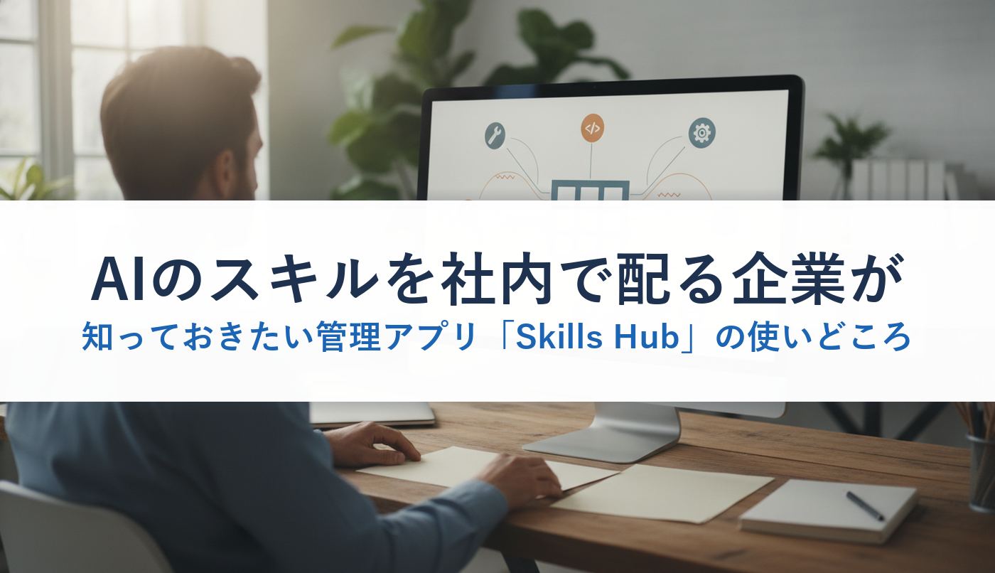 AIのスキルを社内で配る企業が知っておきたい管理アプリ「Skills Hub」の使いどころ