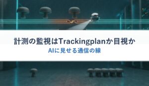 計測の監視はTrackingplanか目視か｜AIに見せる通信の線