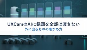 UXCamのAIに録画を全部は渡さない｜外に出るものの確かめ方