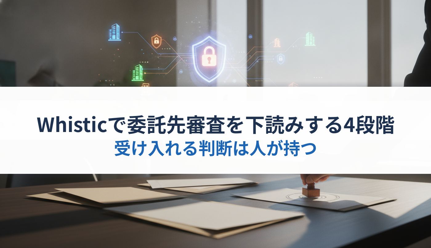 Whisticで委託先審査を下読みする4段階｜受け入れる判断は人が持つ