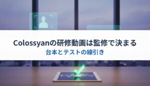 Colossyanの研修動画は監修で決まる｜台本とテストの線引き